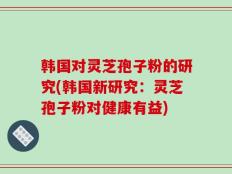 韩国对灵芝孢子粉的研究(韩国新研究：灵芝孢子粉对健康有益)