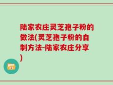 陆家农庄灵芝孢子粉的做法(灵芝孢子粉的自制方法-陆家农庄分享)