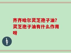 齐齐哈尔灵芝孢子油？灵芝孢子油有什么作用呀