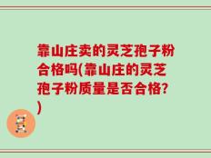 靠山庄卖的灵芝孢子粉合格吗(靠山庄的灵芝孢子粉质量是否合格？)