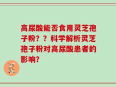 高尿酸能否食用灵芝孢子粉？？科学解析灵芝孢子粉对高尿酸患者的影响？