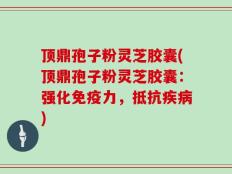 顶鼎孢子粉灵芝胶囊(顶鼎孢子粉灵芝胶囊：强化免疫力，抵抗疾病)
