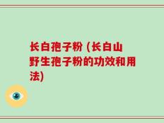 长白孢子粉 (长白山野生孢子粉的功效和用法)