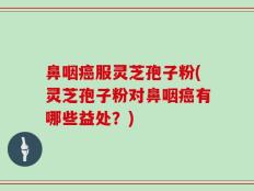 鼻咽癌服灵芝孢子粉(灵芝孢子粉对鼻咽癌有哪些益处？)