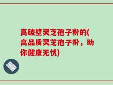 高破壁灵芝孢子粉的(高品质灵芝孢子粉，助你健康无忧)