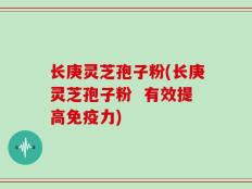 长庚灵芝孢子粉(长庚灵芝孢子粉  有效提高免疫力)