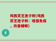 鸡西灵芝孢子粉(鸡西灵芝孢子粉：增强免疫，改善睡眠)