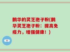 鹊华的灵芝孢子粉(鹊华灵芝孢子粉：提高免疫力，增强健康！)