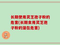 长期使用灵芝孢子粉的危害(长期食用灵芝孢子粉的潜在危害)