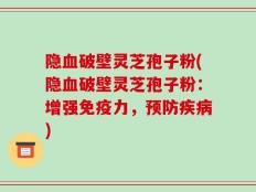 隐血破壁灵芝孢子粉(隐血破壁灵芝孢子粉：增强免疫力，预防疾病)