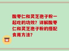 酸枣仁和灵芝孢子粉一起吃的功效？详解酸枣仁和灵芝孢子粉的搭配食用方法？