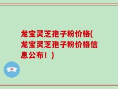 龙宝灵芝孢子粉价格(龙宝灵芝孢子粉价格信息公布！)