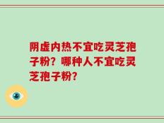 阴虚内热不宜吃灵芝孢子粉？哪种人不宜吃灵芝孢子粉？
