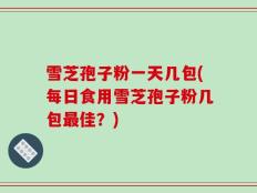 雪芝孢子粉一天几包(每日食用雪芝孢子粉几包最佳？)