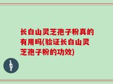 长白山灵芝孢子粉真的有用吗(验证长白山灵芝孢子粉的功效)
