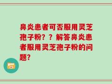鼻炎患者可否服用灵芝孢子粉？？解答鼻炎患者服用灵芝孢子粉的问题？