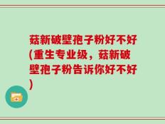 菇新破壁孢子粉好不好(重生专业级，菇新破壁孢子粉告诉你好不好)