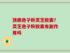 顶鼎孢子粉灵芝胶囊？灵芝孢子粉胶囊有副作用吗