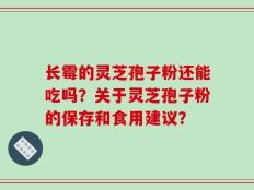 长霉的灵芝孢子粉还能吃吗？关于灵芝孢子粉的保存和食用建议？