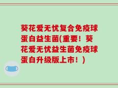 葵花爱无忧复合免疫球蛋白益生菌(重要！葵花爱无忧益生菌免疫球蛋白升级版上市！)