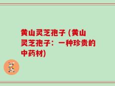 黄山灵芝孢子 (黄山灵芝孢子：一种珍贵的中药材)