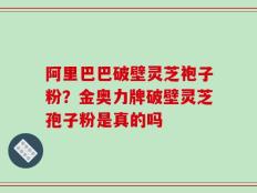 阿里巴巴破壁灵芝袍子粉？金奥力牌破壁灵芝孢子粉是真的吗