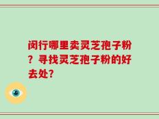 闵行哪里卖灵芝孢子粉？寻找灵芝孢子粉的好去处？