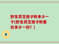 野生灵芝孢子粉多少一个(野生灵芝孢子粉售价多少一份？)