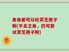 身体差可以吃灵芝孢子粉(不足之身，仍可尝试灵芝孢子粉)