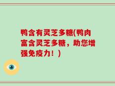 鸭含有灵芝多糖(鸭肉富含灵芝多糖，助您增强免疫力！)