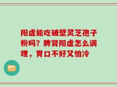 阳虚能吃破壁灵芝孢子粉吗？脾肾阳虚怎么调理，胃口不好又怕冷