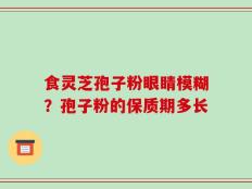 食灵芝孢子粉眼睛模糊？孢子粉的保质期多长