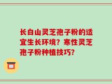 长白山灵芝孢子粉的适宜生长环境？寒性灵芝孢子粉种植技巧？