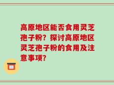 高原地区能否食用灵芝孢子粉？探讨高原地区灵芝孢子粉的食用及注意事项？