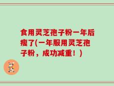 食用灵芝孢子粉一年后瘦了(一年服用灵芝孢子粉，成功减重！)