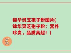 锦华灵芝孢子粉图片(锦华灵芝孢子粉：营养珍贵，品质高超！)