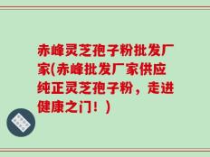 赤峰灵芝孢子粉批发厂家(赤峰批发厂家供应纯正灵芝孢子粉，走进健康之门！)