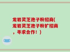 龙岩灵芝孢子粉招商(龙岩灵芝孢子粉扩招商，寻求合作！)