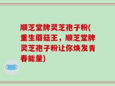顺芝堂牌灵芝孢子粉(重生蘑菇王，顺芝堂牌灵芝孢子粉让你焕发青春能量)