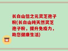 长白山信之元灵芝孢子粉(长白山纯天然灵芝孢子粉，提升免疫力，助您健康生活)
