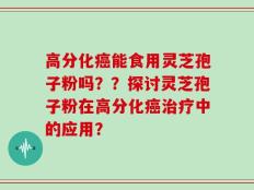 高分化癌能食用灵芝孢子粉吗？？探讨灵芝孢子粉在高分化癌治疗中的应用？