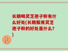 长期喝灵芝孢子粉有什么好处(长期服用灵芝孢子粉的好处是什么？)