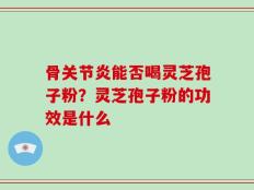 骨关节炎能否喝灵芝孢子粉？灵芝孢子粉的功效是什么