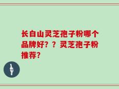 长白山灵芝孢子粉哪个品牌好？？灵芝孢子粉推荐？