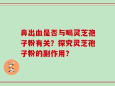 鼻出血是否与喝灵芝孢子粉有关？探究灵芝孢子粉的副作用？