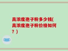 高浓度孢子粉多少钱(高浓度孢子粉价格如何？)