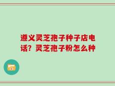 遵义灵芝孢子种子店电话？灵芝孢子粉怎么种