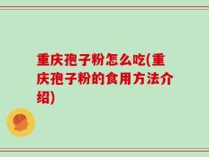 重庆孢子粉怎么吃(重庆孢子粉的食用方法介绍)