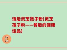饭后灵芝孢子粉(灵芝孢子粉——餐后的健康佳品)