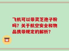 飞机可以带灵芝孢子粉吗？关于航空安全和物品携带规定的解析？
